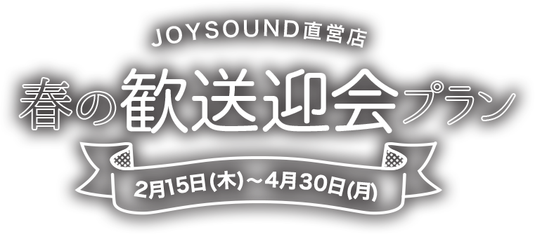 JOYSOUND直営店 春の歓送迎会プラン 2月15日(木)〜4月30日(月)